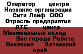 Оператор Call-центра › Название организации ­ Сити Лайф, ООО › Отрасль предприятия ­ АТС, call-центр › Минимальный оклад ­ 24 000 - Все города Работа » Вакансии   . Алтайский край